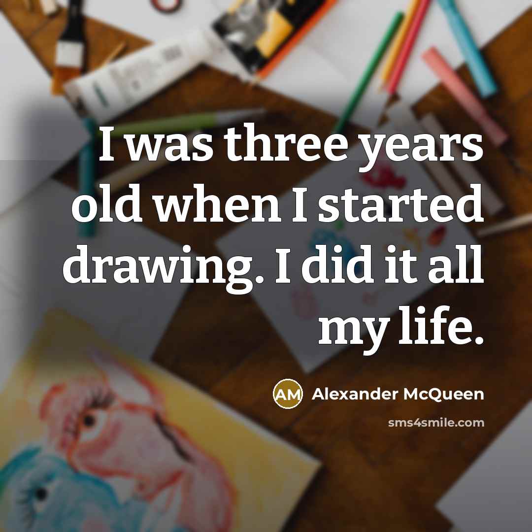“I was three years old when I started drawing. I did it all my life.” quote by Alexander McQueen