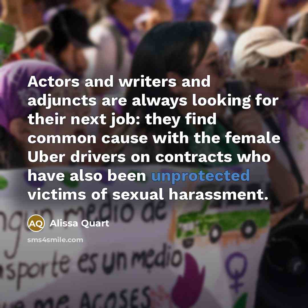 “Actors and writers and adjuncts are always looking for their next job: they find common cause with the female Uber drivers on contracts who have also been unprotected victims of sexual harassment.” quote by Alissa Quart