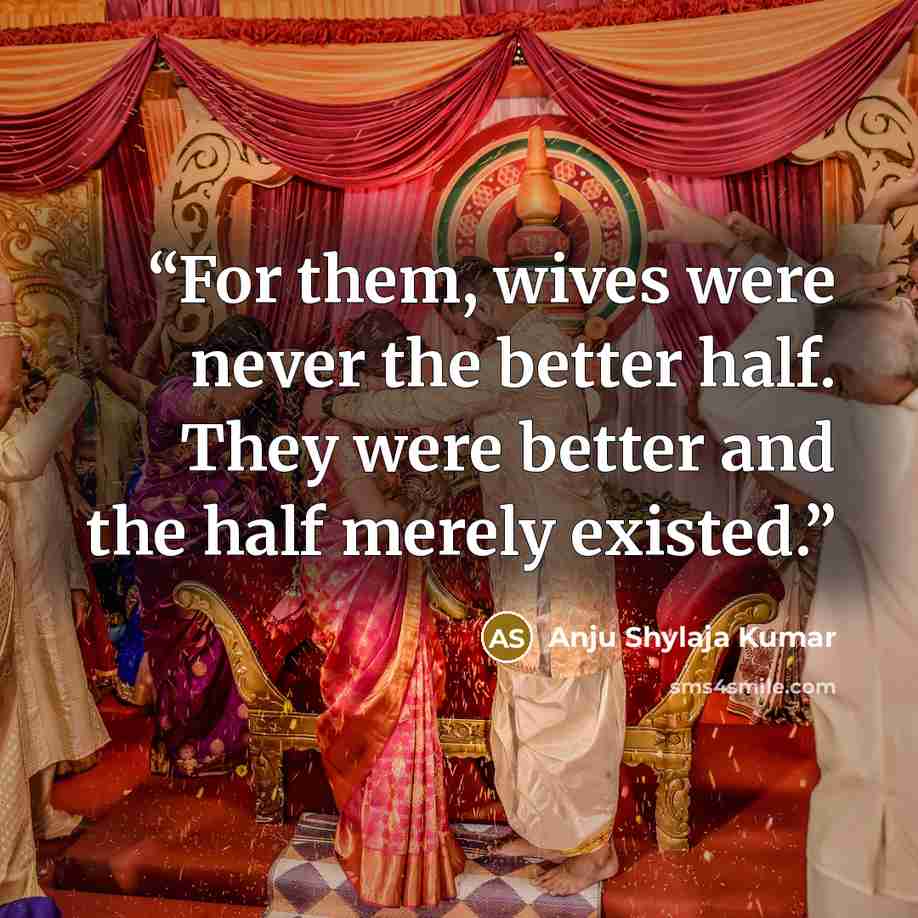 “For them, wives were never the better half. They were better and the half merely existed.” quote by Anju Shylaja Kumar