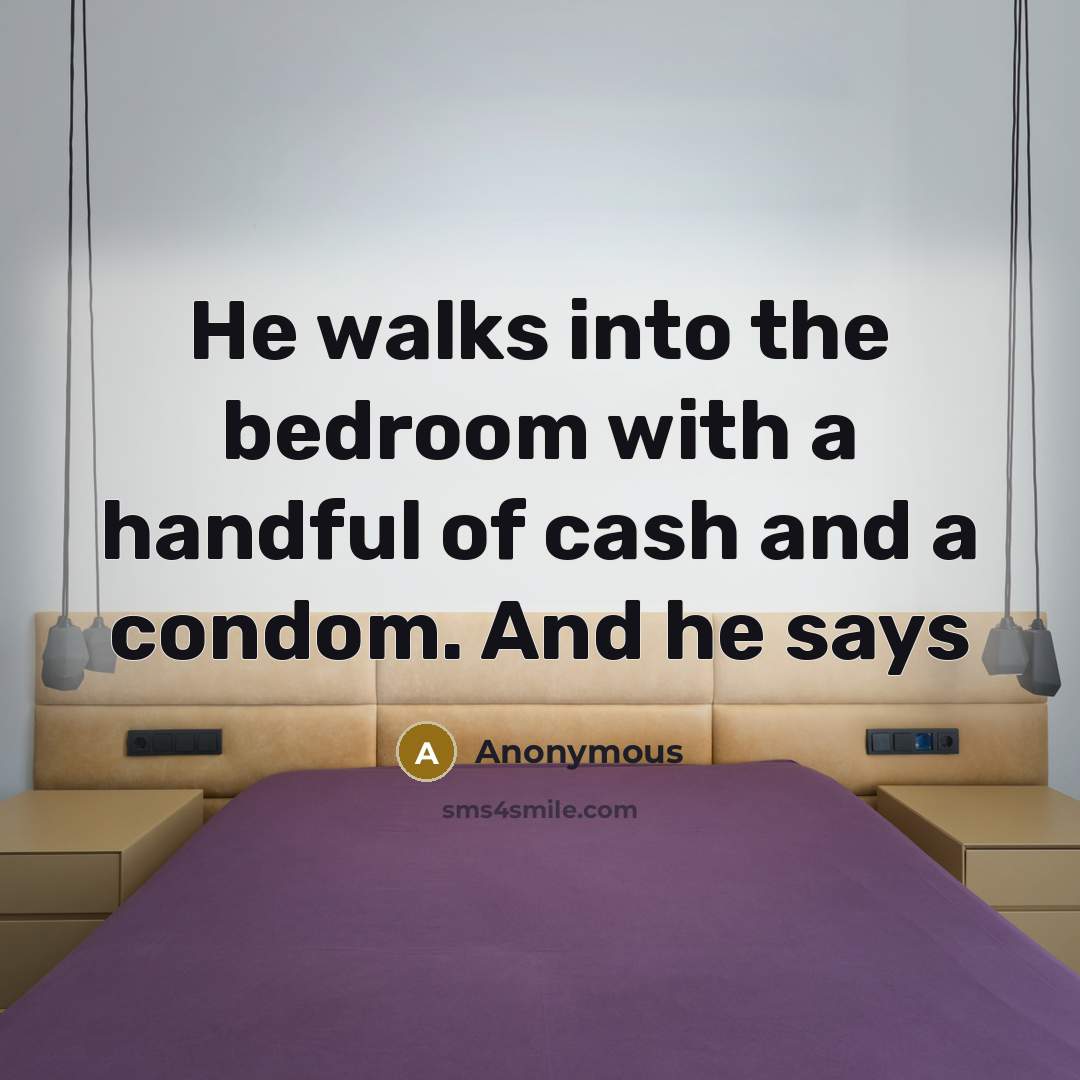 “He walks into the bedroom with a handful of cash and a condom. And he says” quote by Anonymous