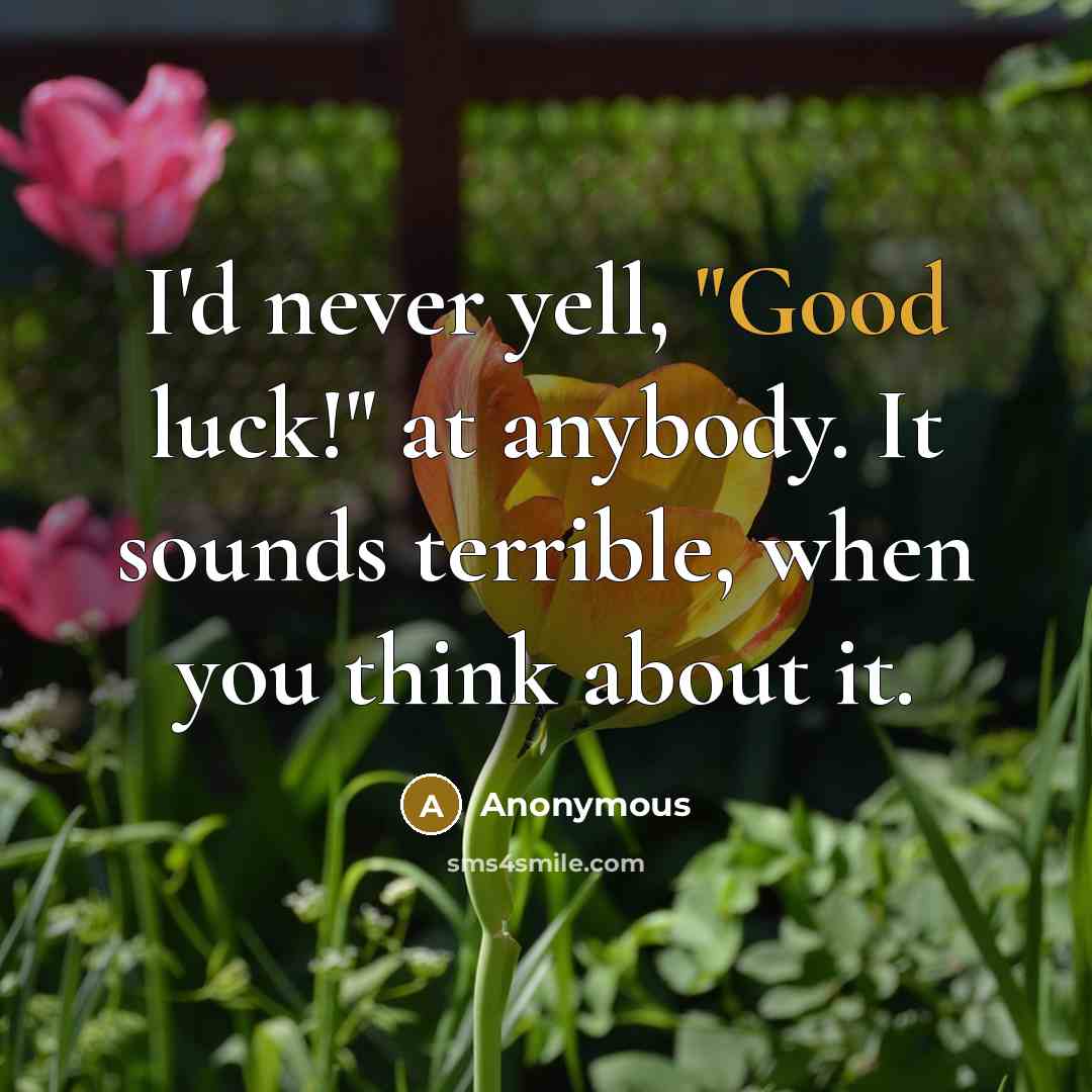 “I'd never yell, "Good luck!" at anybody. It sounds terrible,…” quote by Anonymous