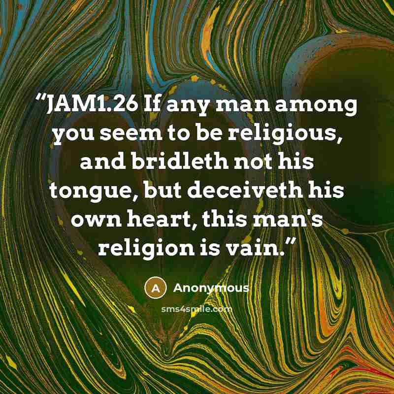 “JAM1.26 If any man among you seem to be religious, and bridleth not his tongue, but deceiveth his own heart, this man's religion is vain.” quote by Anonymous