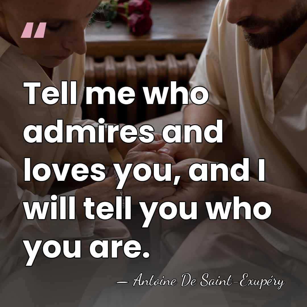 Tell me who admires and loves you, and I will tell you&hellip; - Antoine De Saint-Exupéry