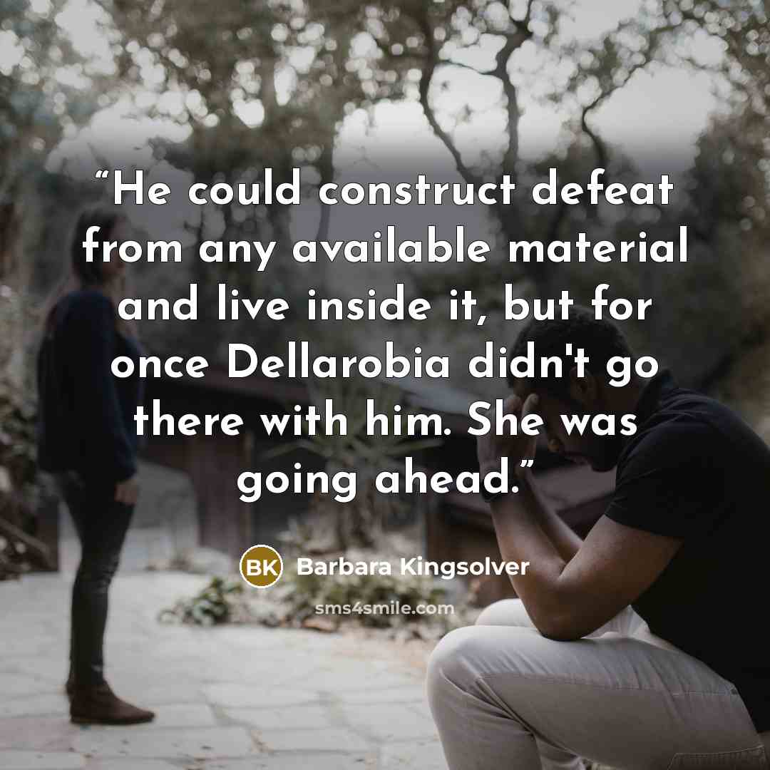 “He could construct defeat from any available material and live inside it, but for once Dellarobia didn't go there with him. She was going ahead.” quote by Barbara Kingsolver