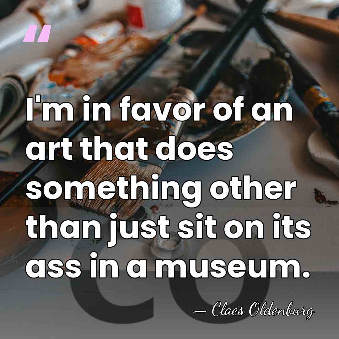 I'm in favor of an art that does something other than just&hellip; - Claes Oldenburg