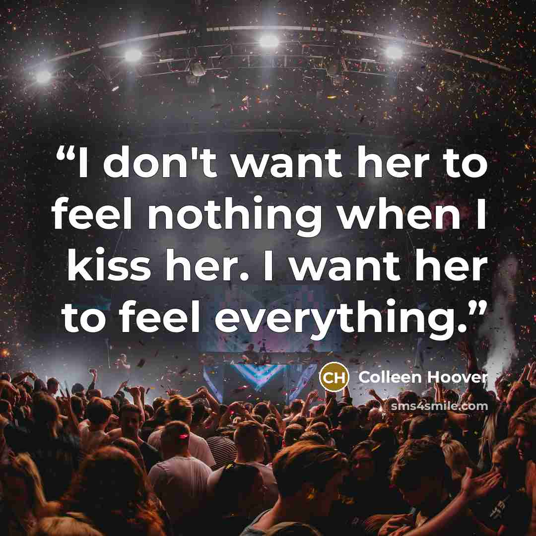 “I don't want her to feel nothing when I kiss her. I want her to feel everything.” quote by Colleen Hoover
