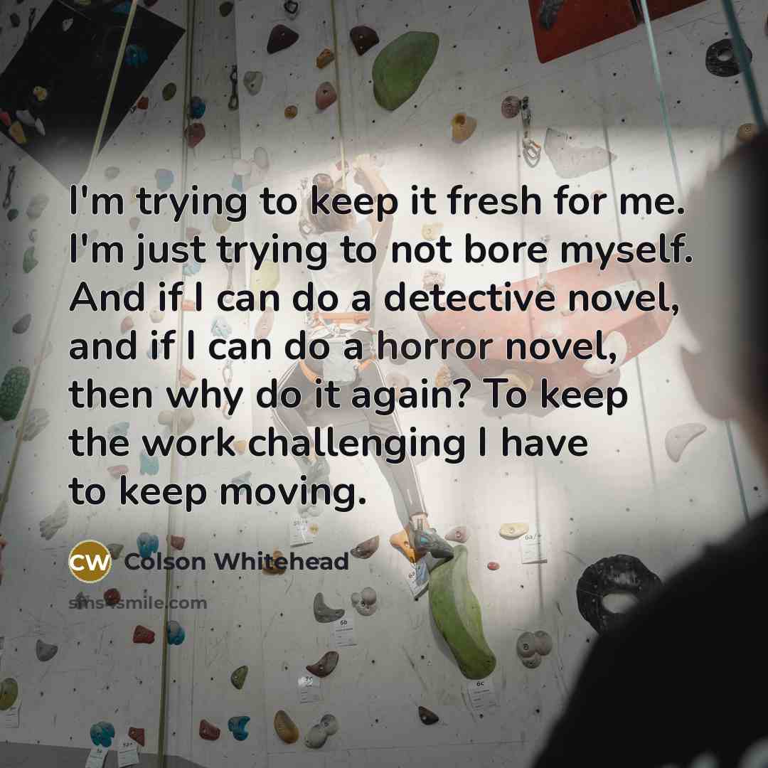 “I'm trying to keep it fresh for me. I'm just…” quote by Colson Whitehead