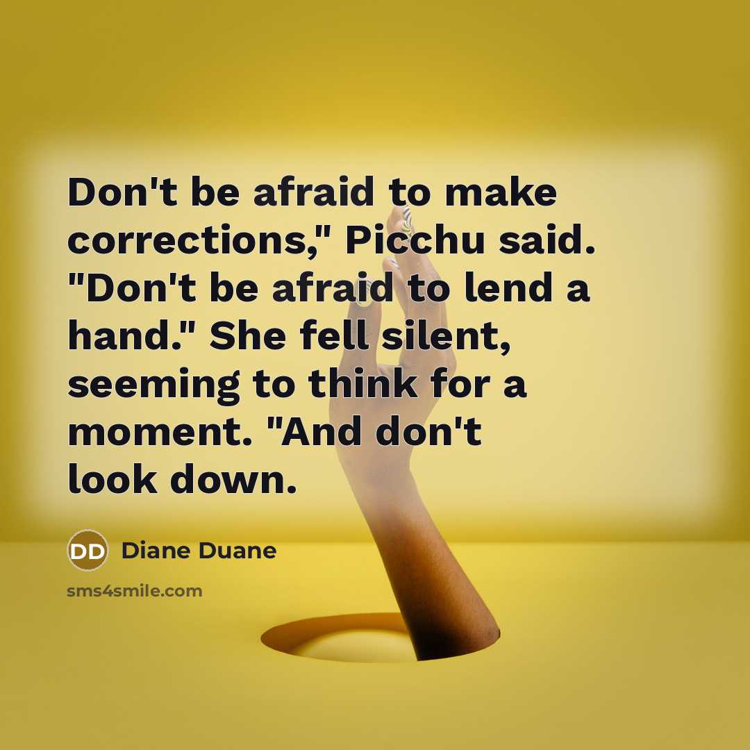 “Don't be afraid to make corrections," Picchu said. "Don't be afraid to lend a hand." She fell silent, seeming to think for a moment. "And don't look down.” quote by Diane Duane