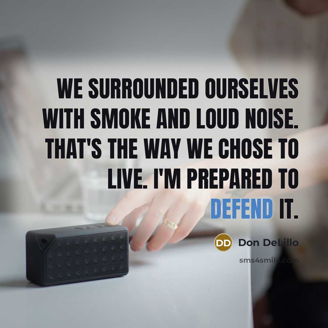 “We surrounded ourselves with smoke and loud noise. That's the…” quote by Don DeLillo