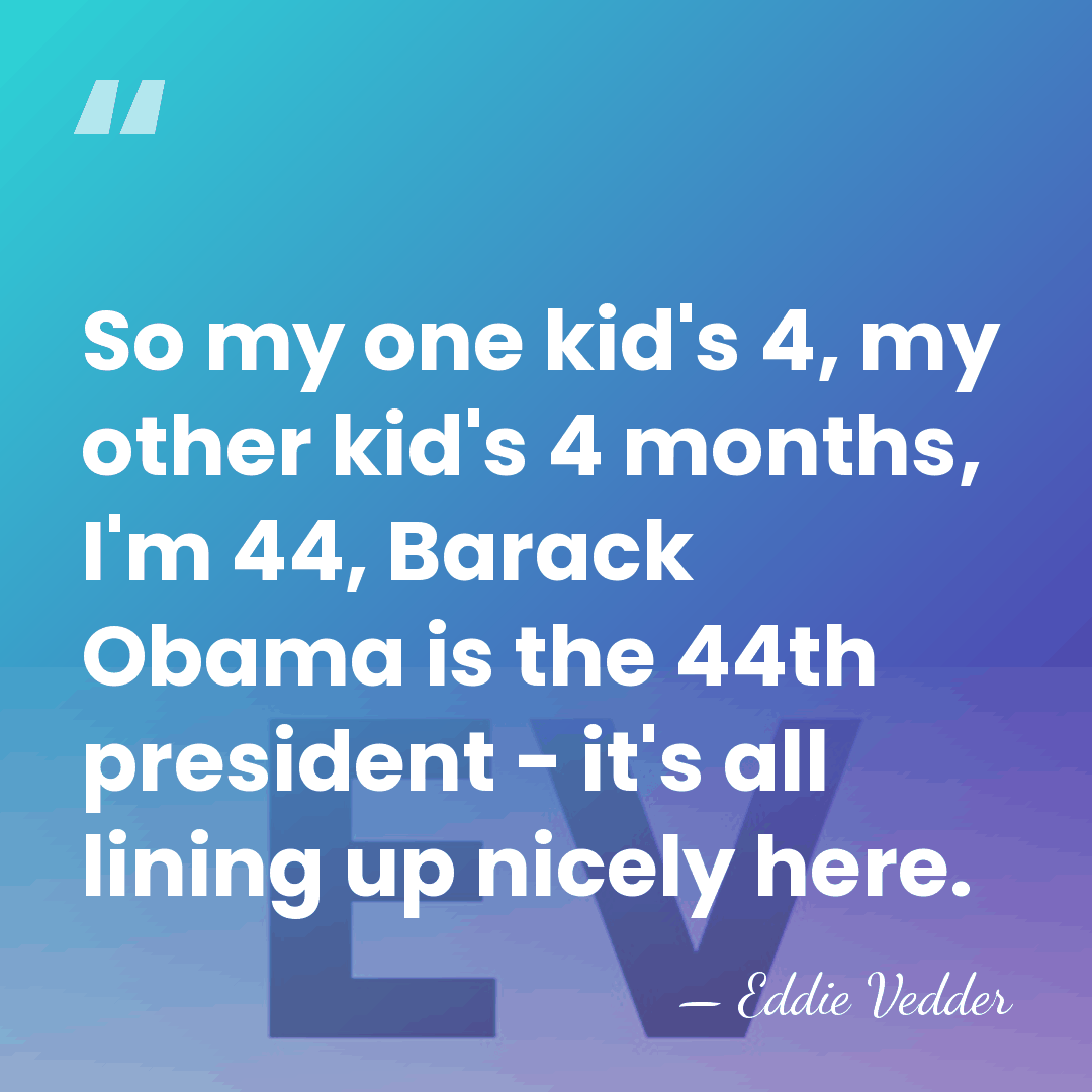 So my one kid's 4, my other kid's 4 months, I'm 44,&hellip; - Eddie Vedder