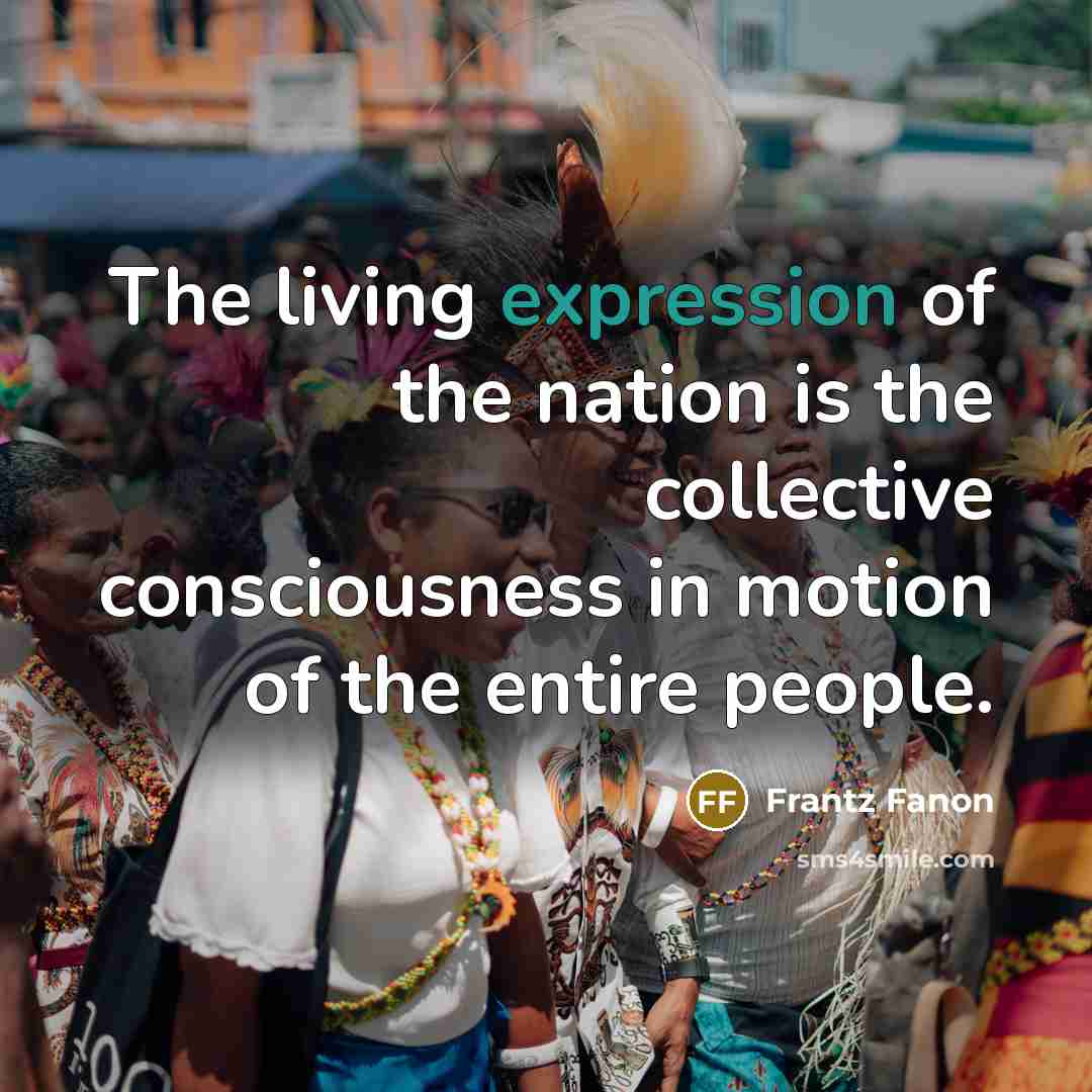 “The living expression of the nation is the collective consciousness…” quote by Frantz Fanon
