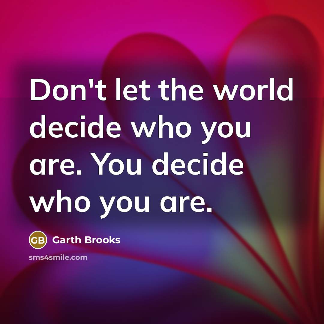 “Don't let the world decide who you are. You decide who you are.” quote by Garth Brooks