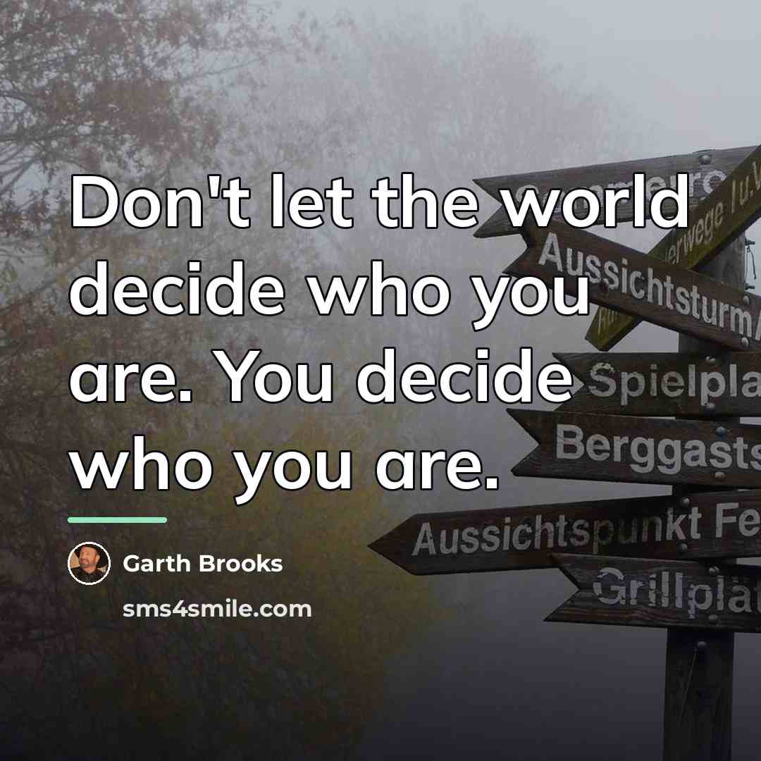 “Don't let the world decide who you are. You decide…” quote by Garth Brooks