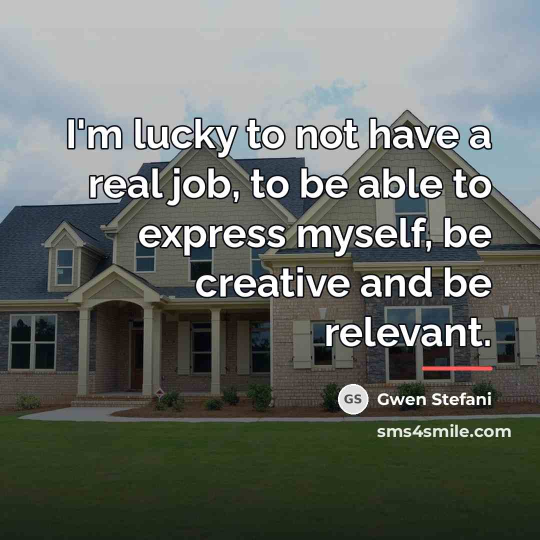 “I'm lucky to not have a real job, to be…” quote by Gwen Stefani
