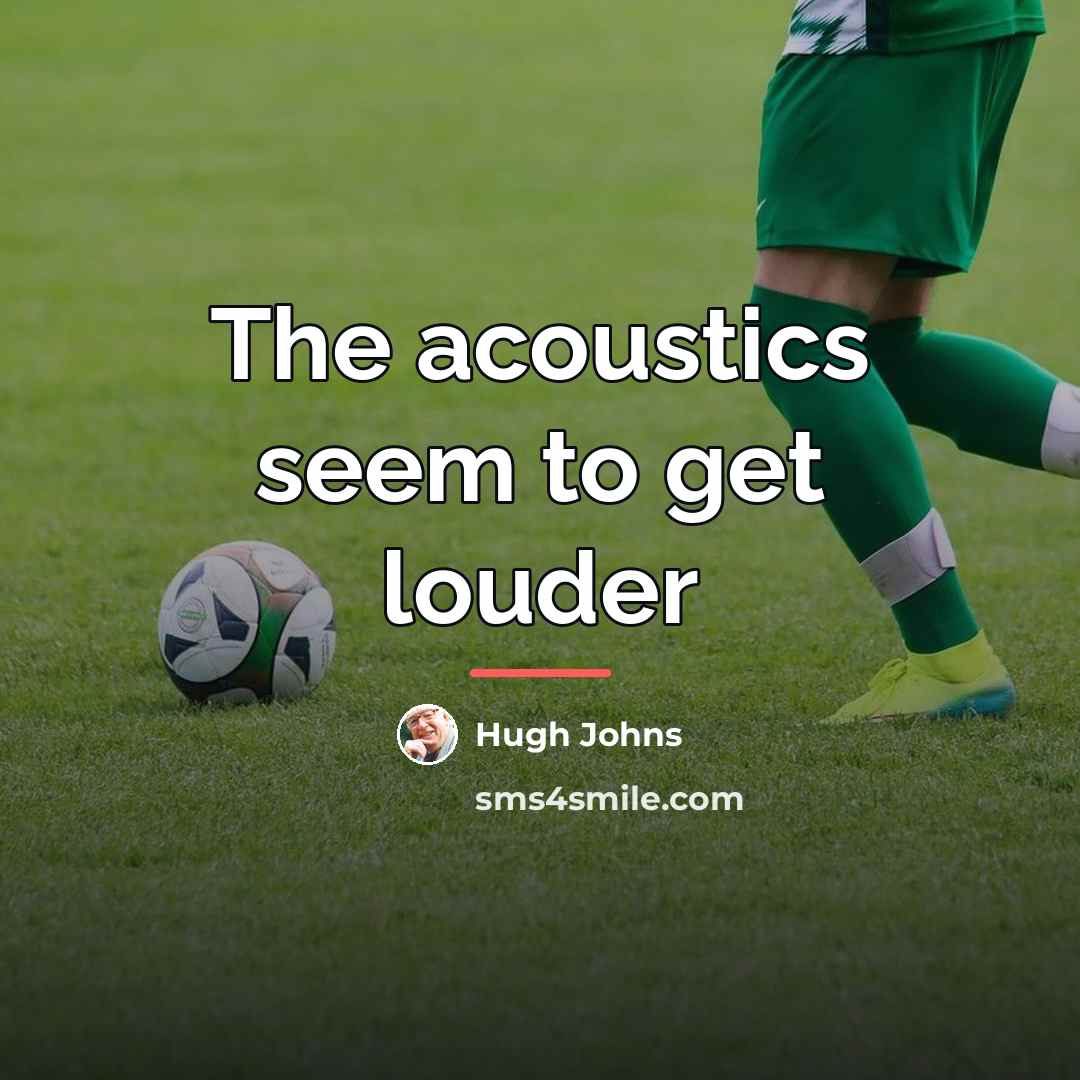 “The acoustics seem to get louder…” quote by Hugh Johns