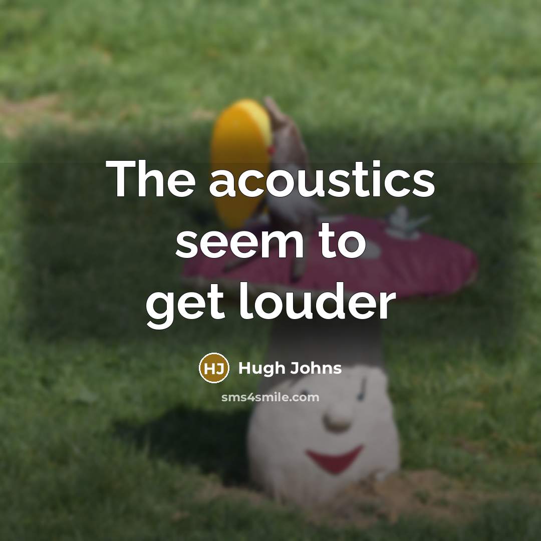 “The acoustics seem to get louder” quote by Hugh Johns