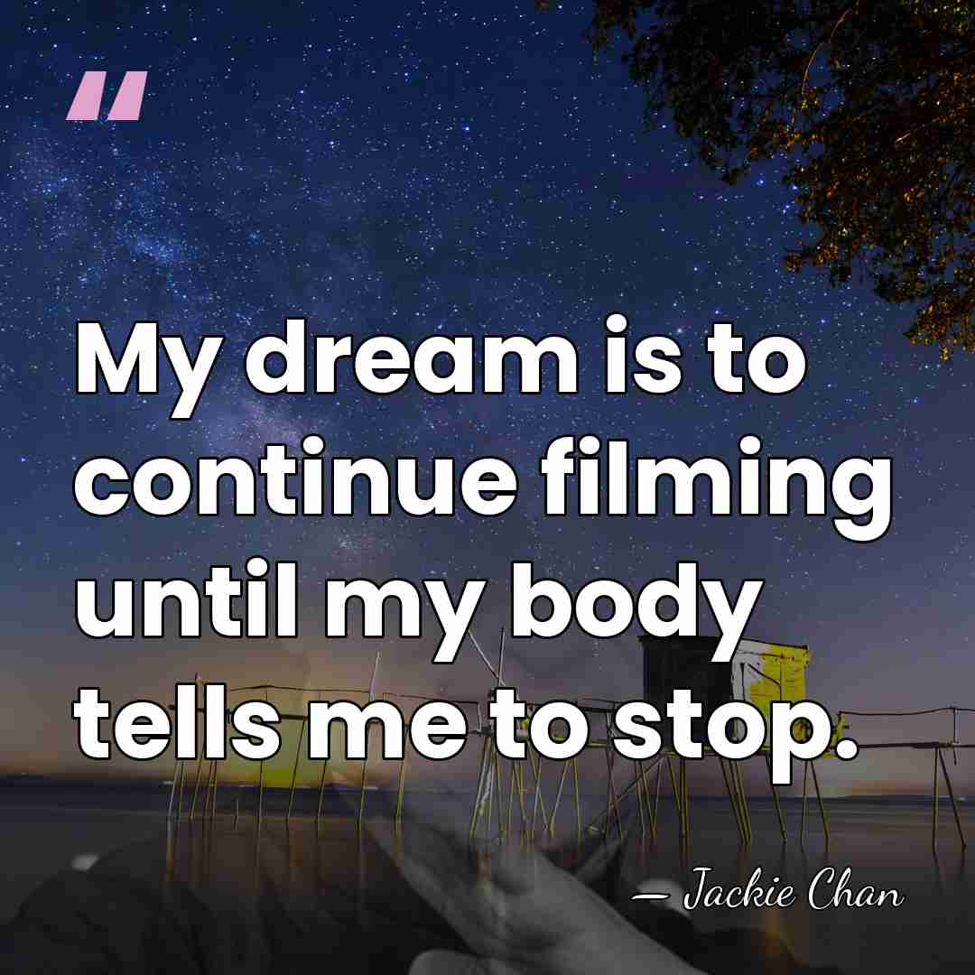 My dream is to continue filming until my body tells me to&hellip; - Jackie Chan