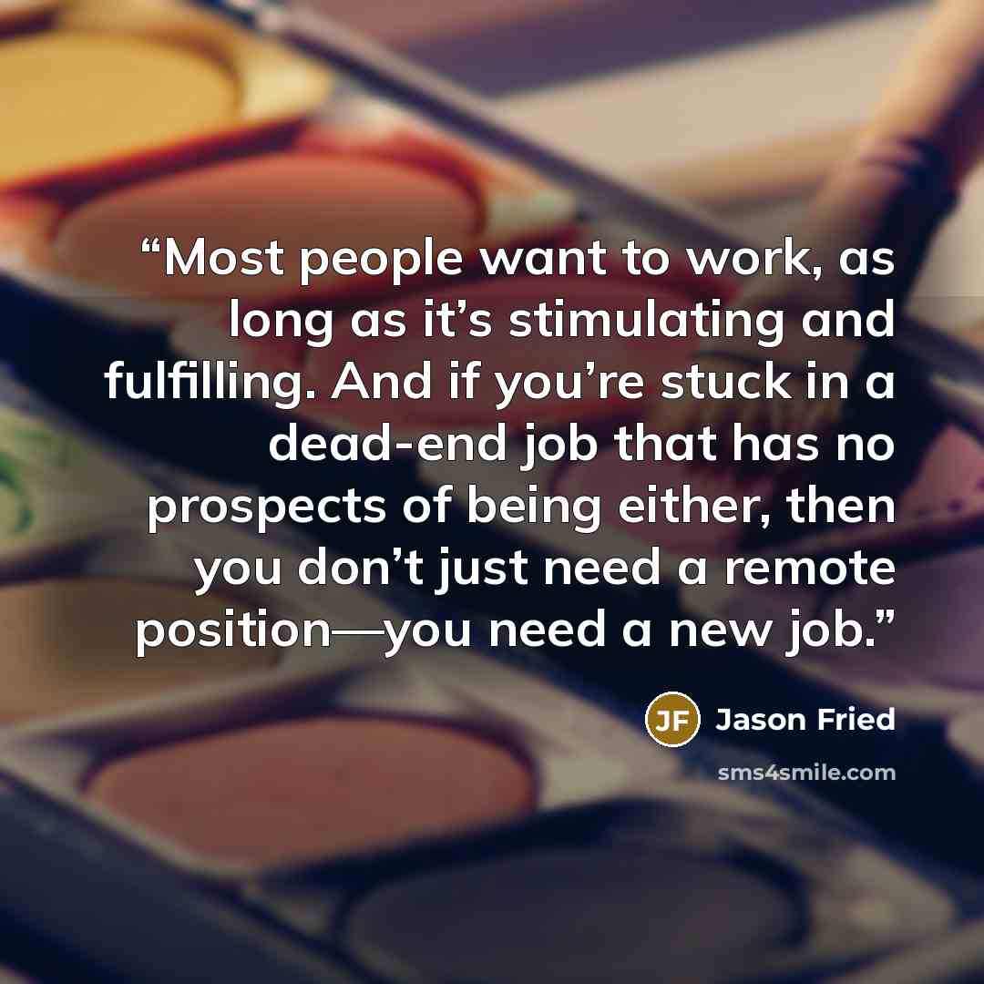 “Most people want to work, as long as it’s stimulating and fulfilling. And if you’re stuck in a dead-end job that has no prospects of being either, then you don’t just need a remote position—you need a new job.” quote by Jason Fried
