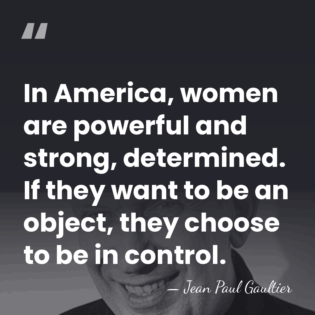 In America, women are powerful and strong, determined. If they want to&hellip; - Jean Paul Gaultier