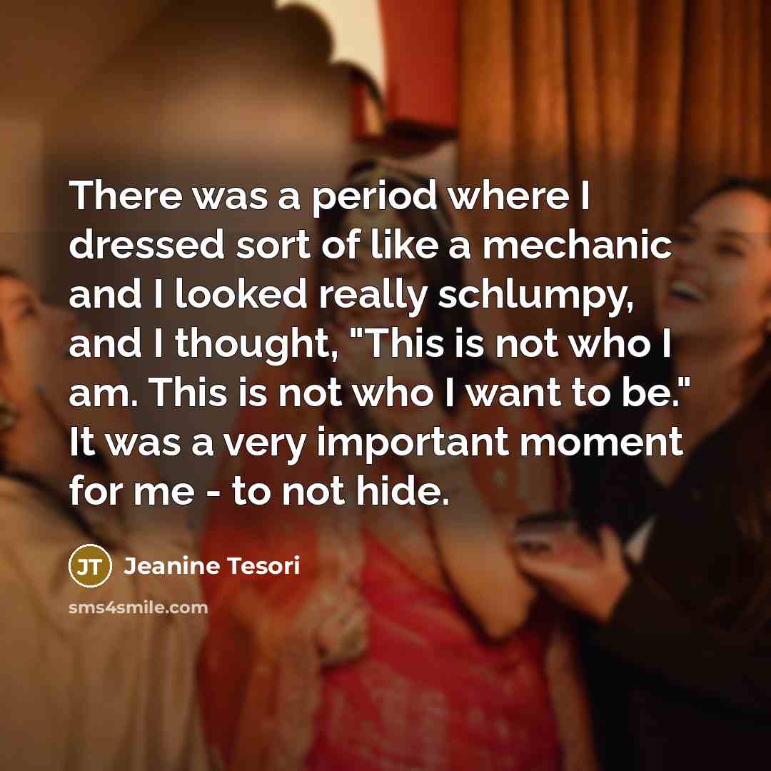 “There was a period where I dressed sort of like a mechanic and I looked really schlumpy, and I thought, "This is not who I am. This is not who I want to be." It was a very important moment for me - to not hide.” quote by Jeanine Tesori