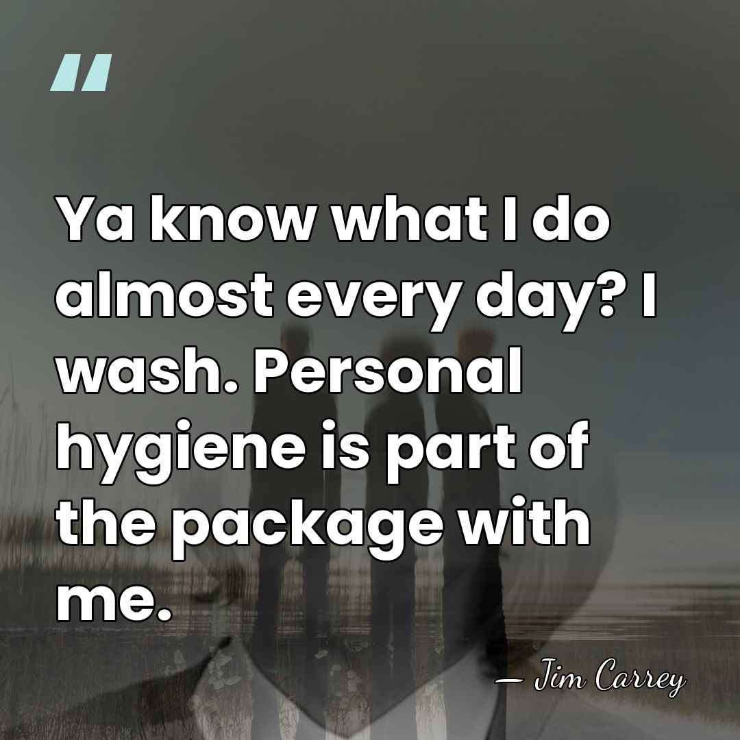 Ya know what I do almost every day? I wash. Personal hygiene&hellip; - Jim Carrey