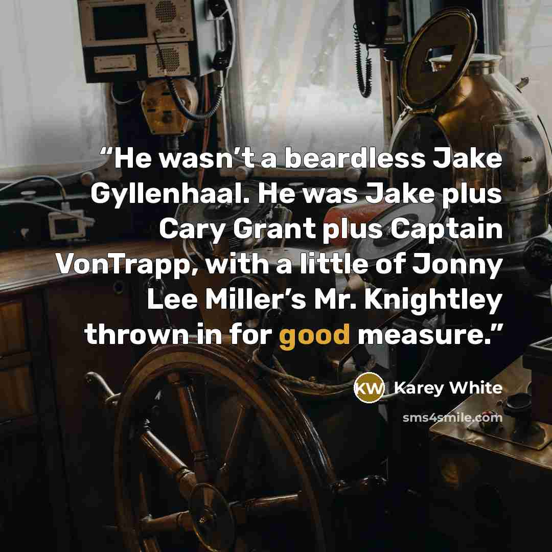 “He wasn’t a beardless Jake Gyllenhaal. He was Jake plus Cary Grant plus Captain VonTrapp, with a little of Jonny Lee Miller’s Mr. Knightley thrown in for good measure.” quote by Karey White