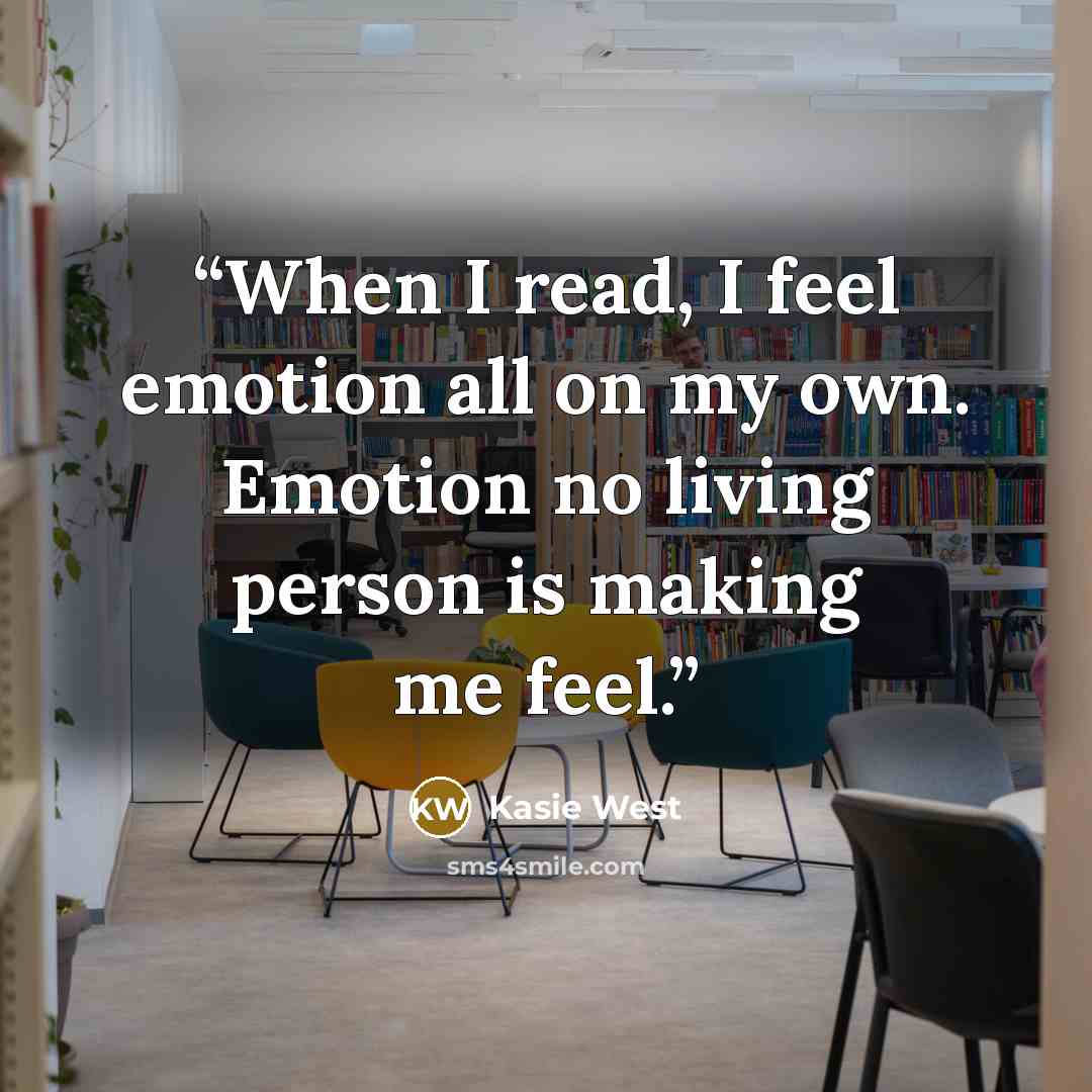 “When I read, I feel emotion all on my own. Emotion no living person is making me feel.” quote by Kasie West