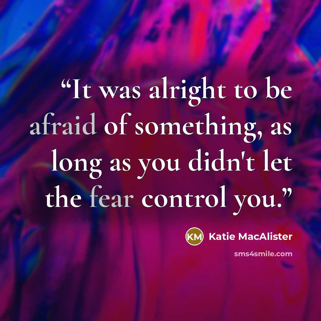 “It was alright to be afraid of something, as long as you didn't let the fear control you.” quote by Katie MacAlister