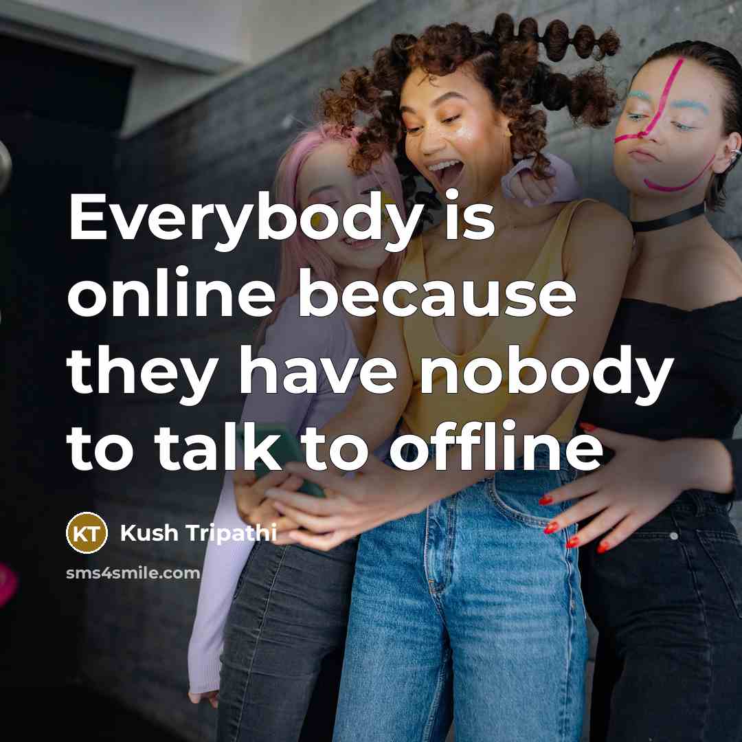 “Everybody is online because they have nobody to talk to…” quote by Kush Tripathi