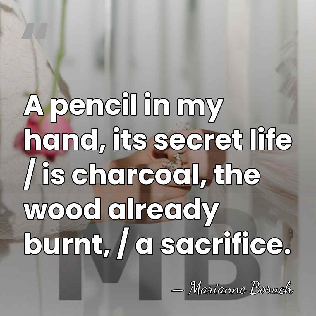 A pencil in my hand, its secret life / is charcoal, the&hellip; - Marianne Boruch