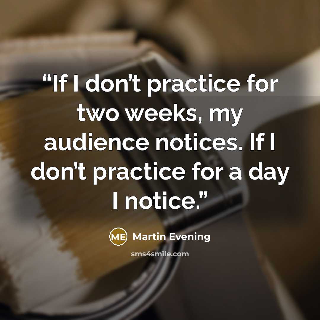 “If I don’t practice for two weeks, my audience notices. If I don’t practice for a day I notice.” quote by Martin Evening