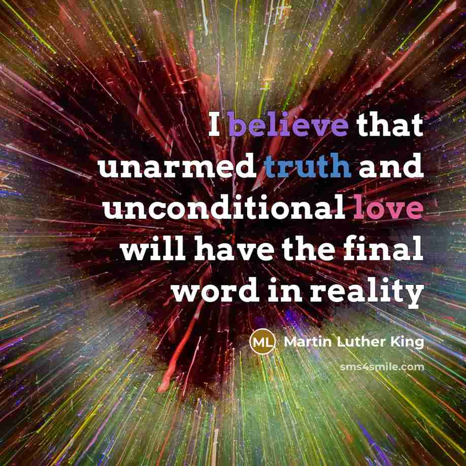“I believe that unarmed truth and unconditional love will have…” quote by Martin Luther King