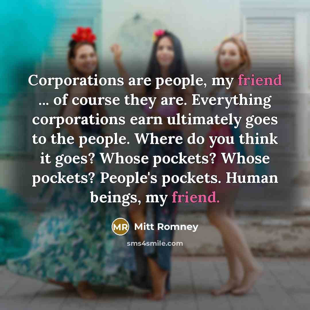 “Corporations are people, my friend ... of course they are.…” quote by Mitt Romney
