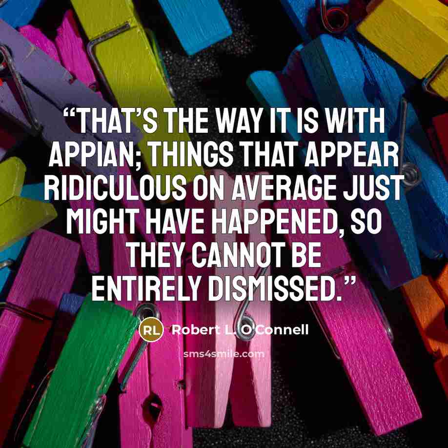 “That’s the way it is with Appian; things that appear ridiculous on average just might have happened, so they cannot be entirely dismissed.” quote by Robert L. O'Connell