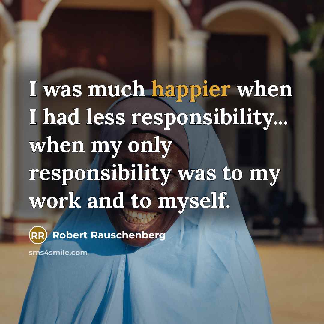 “I was much happier when I had less responsibility... when my only responsibility was to my work and to myself.” quote by Robert Rauschenberg