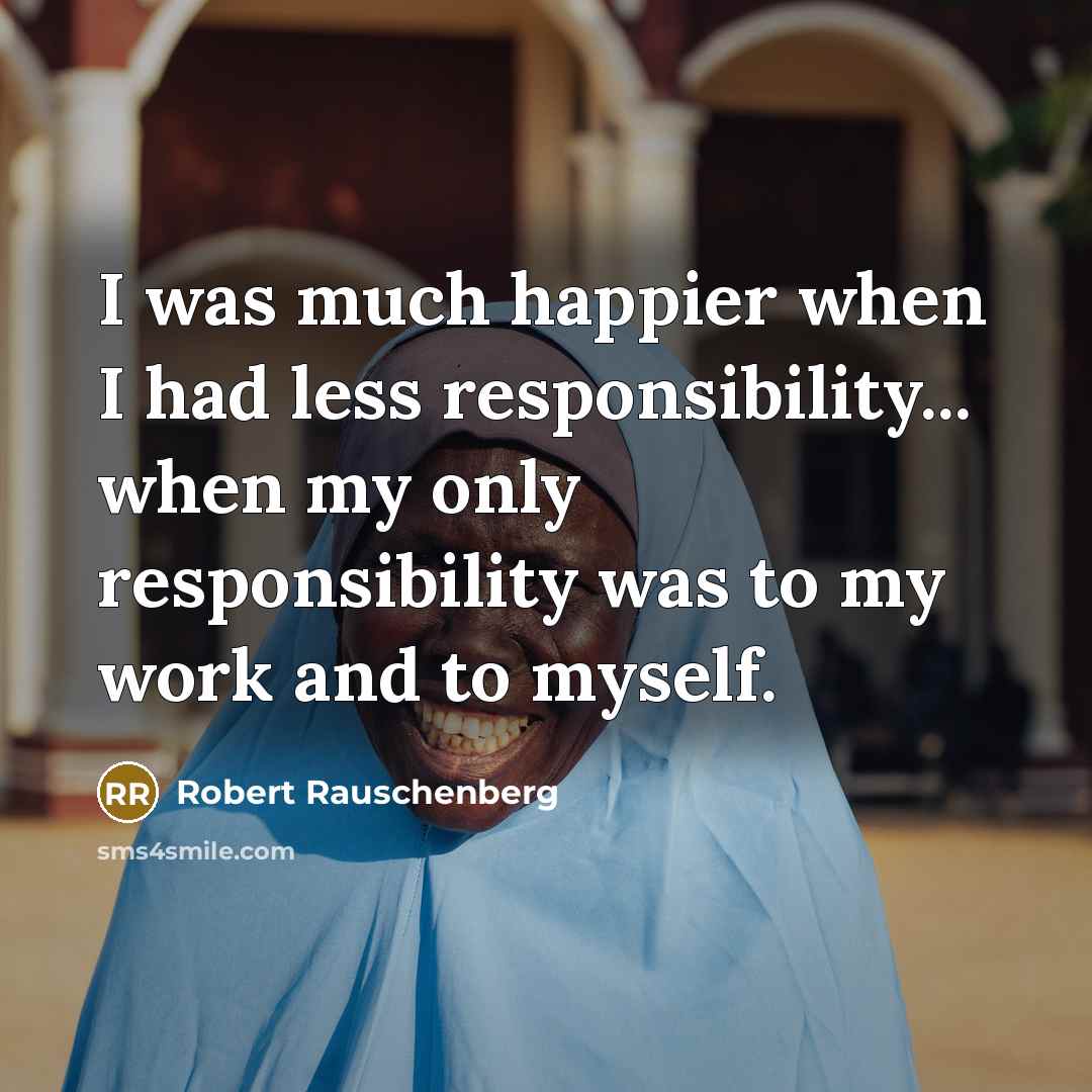 “I was much happier when I had less responsibility... when…” quote by Robert Rauschenberg