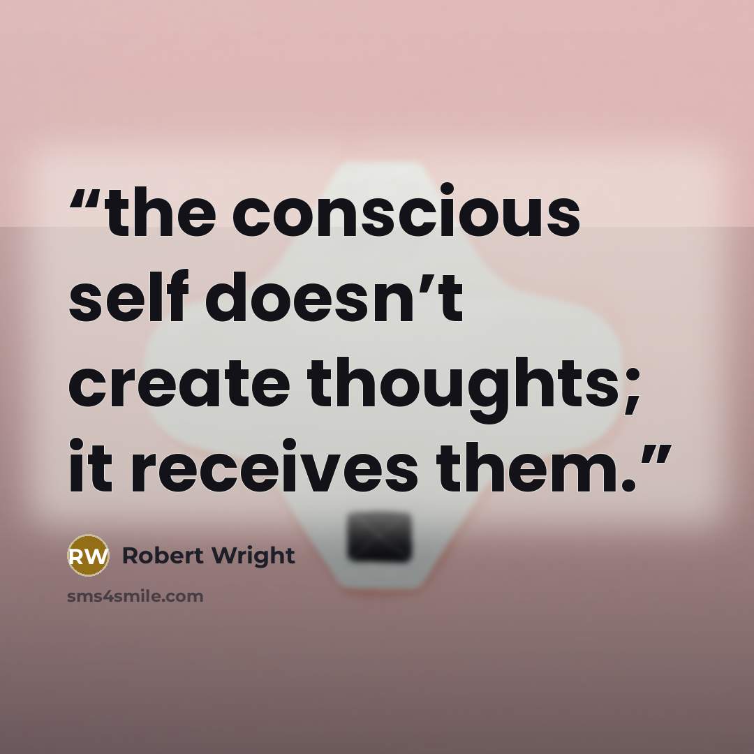 “the conscious self doesn’t create thoughts; it receives them.” quote by Robert Wright