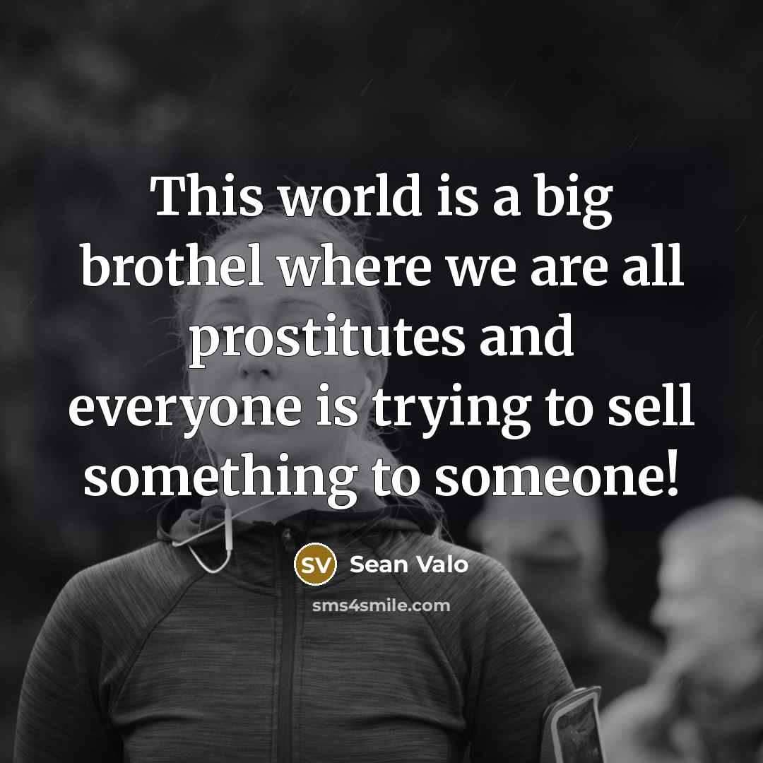 “This world is a big brothel where we are all prostitutes and everyone is trying to sell something to someone!” quote by Sean Valo