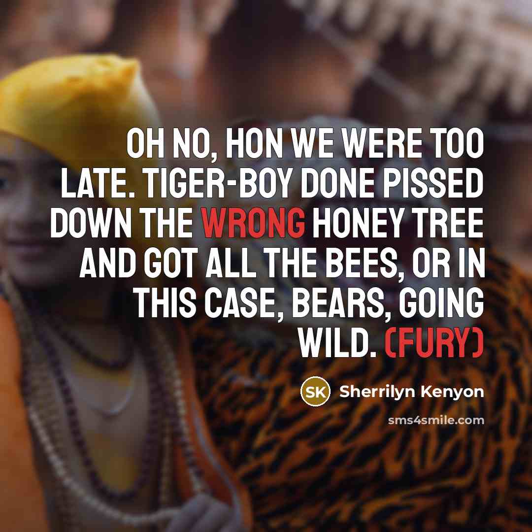 “Oh no, hon we were too late. Tiger-boy done pissed…” quote by Sherrilyn Kenyon