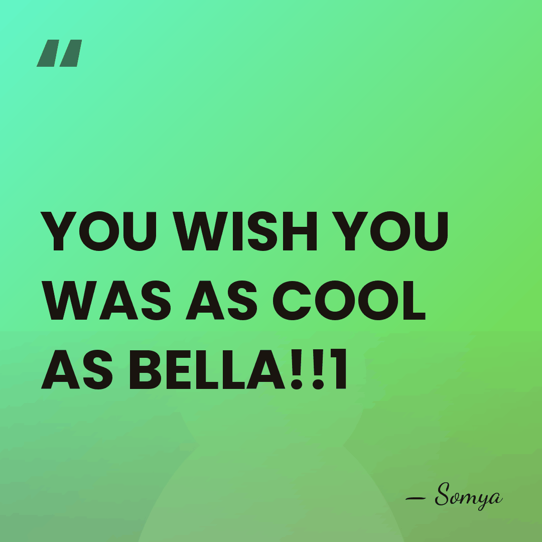 YOU WISH YOU WAS AS COOL AS BELLA!!1 - Somya