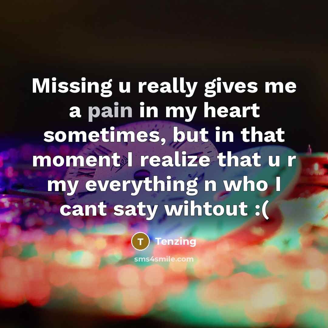 “Missing u really gives me a pain in my heart sometimes, but in that moment I realize that u r my everything n who I cant saty wihtout :(” quote by Tenzing
