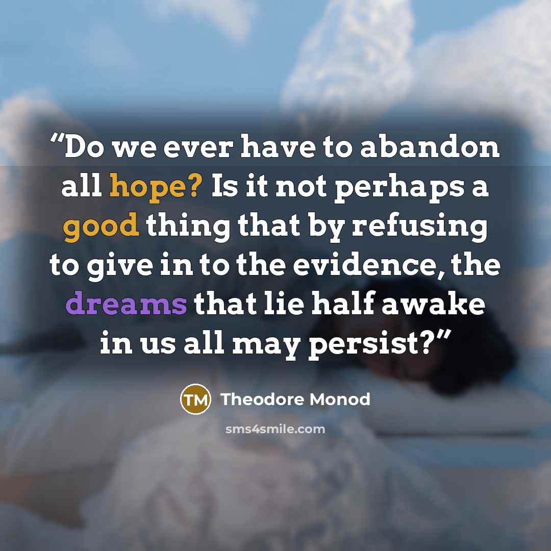 “Do we ever have to abandon all hope? Is it not perhaps a good thing that by refusing to give in to the evidence, the dreams that lie half awake in us all may persist?” quote by Theodore Monod
