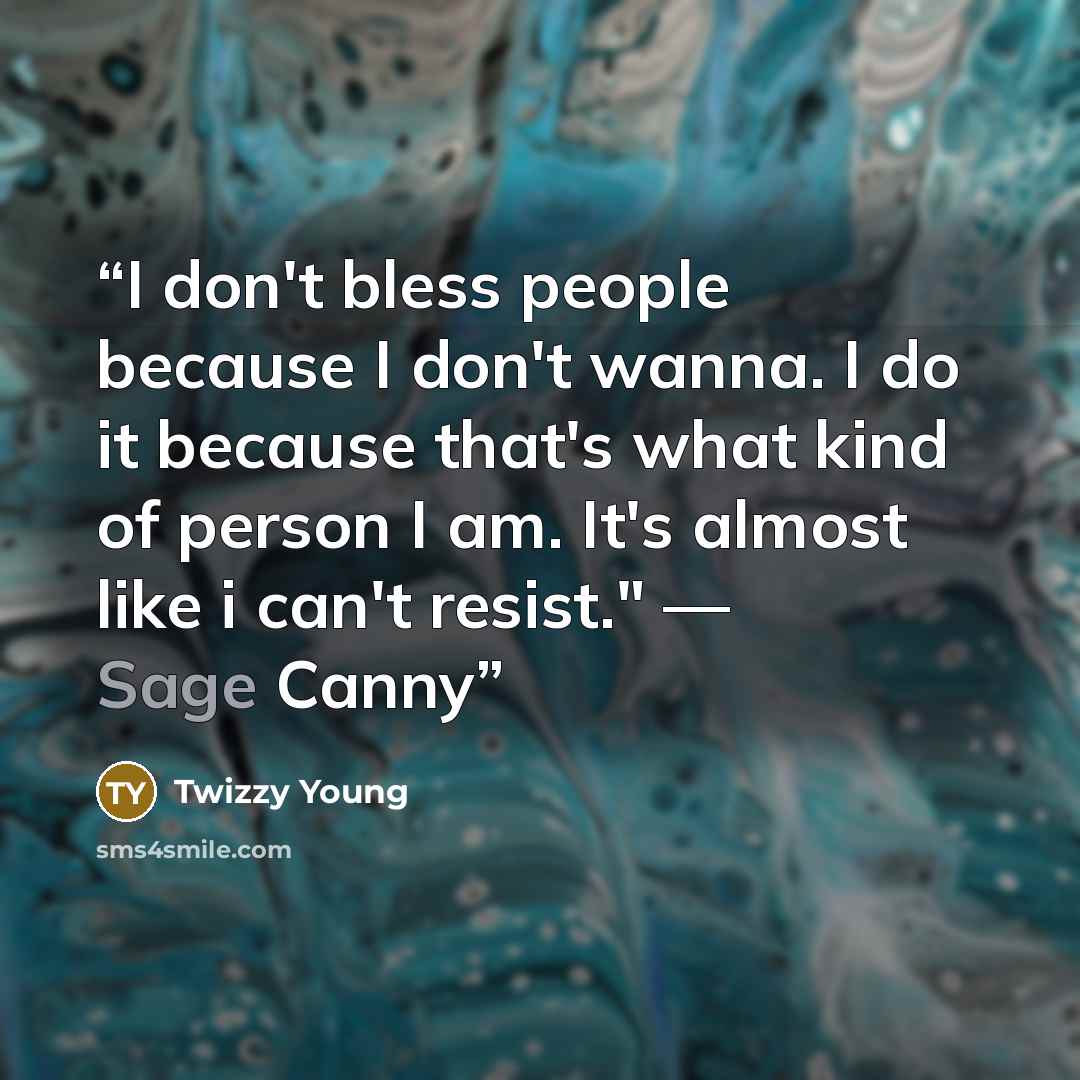 “I don't bless people because I don't wanna. I do it because that's what kind of person I am. It's almost like i can't resist." ― Sage Canny” quote by Twizzy Young