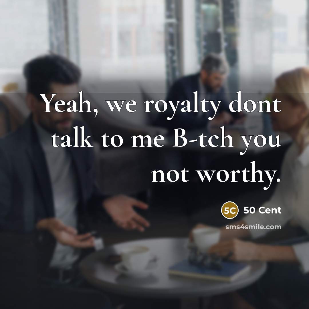“Yeah, we royalty dont talk to me B-tch you not worthy.” quote by 50 Cent