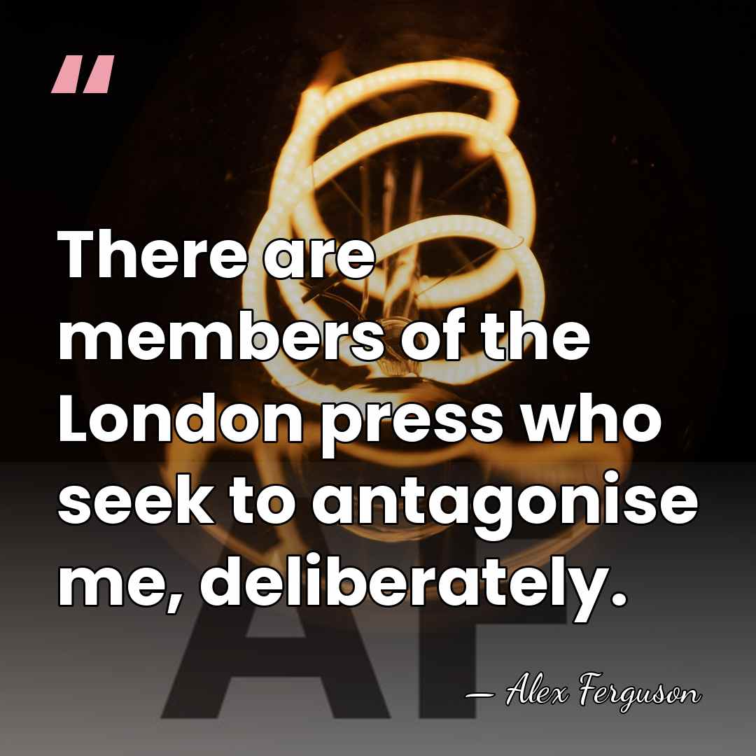There are members of the London press who seek to antagonise me,&hellip; - Alex Ferguson
