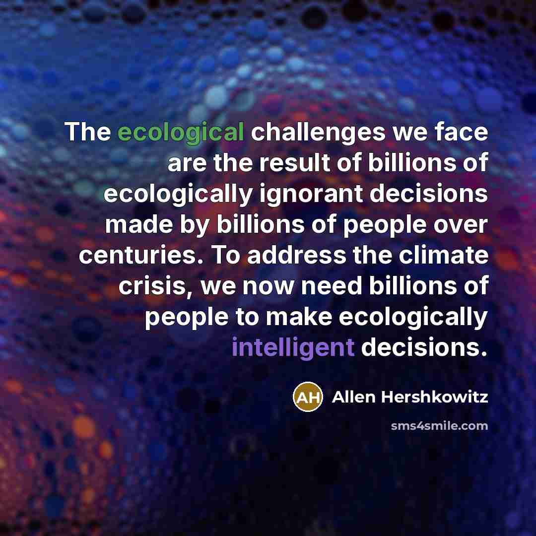 “The ecological challenges we face are the result of billions…” quote by Allen Hershkowitz