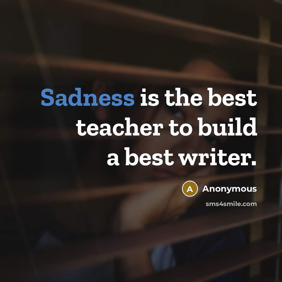 “Sadness is the best teacher to build a best writer.” quote by Anonymous