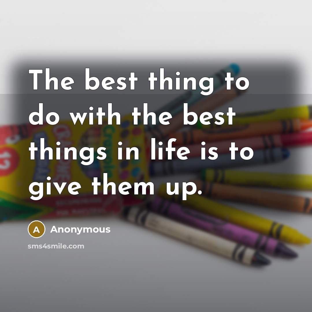 “The best thing to do with the best things in life is to give them up.” quote by Anonymous