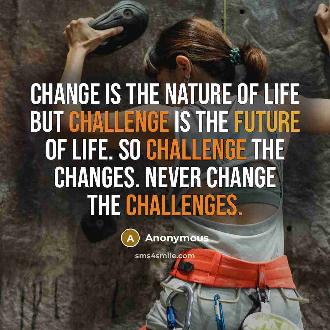 “Change is the nature of life but challenge is the future of life. So challenge the changes. Never change the challenges.” quote by Anonymous