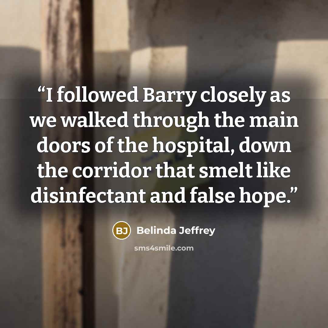 “I followed Barry closely as we walked through the main doors of the hospital, down the corridor that smelt like disinfectant and false hope.” quote by Belinda Jeffrey